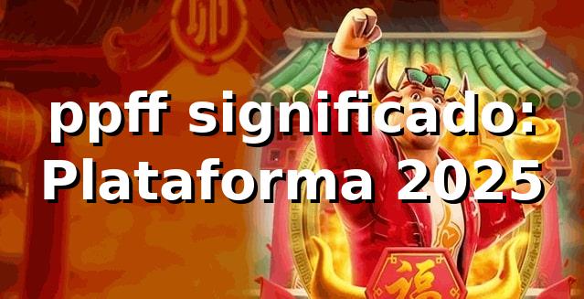 ppff significado: Plataforma 2025 📊